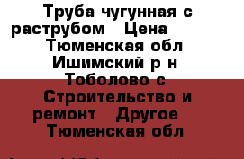 Труба чугунная с раструбом › Цена ­ 8 000 - Тюменская обл., Ишимский р-н, Тоболово с. Строительство и ремонт » Другое   . Тюменская обл.